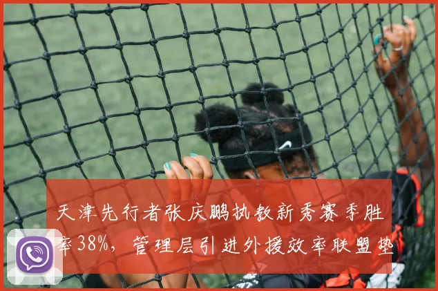 天津先行者张庆鹏执教新秀赛季胜率38%,管理层引进外援效率联盟垫底