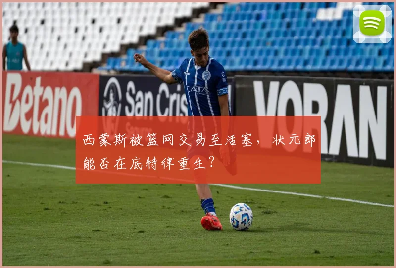 西蒙斯被篮网交易至活塞，状元郎能否在底特律重生？