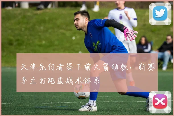 天津先行者签下前火箭助教，新赛季主打跑轰战术体系