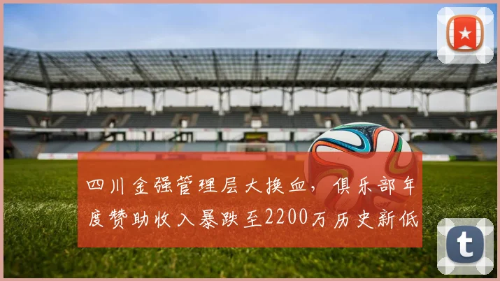 四川金强管理层大换血，俱乐部年度赞助收入暴跌至2200万历史新低