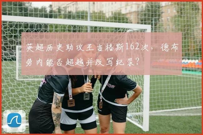 英超历史助攻王吉格斯162次，德布劳内能否超越并改写纪录？