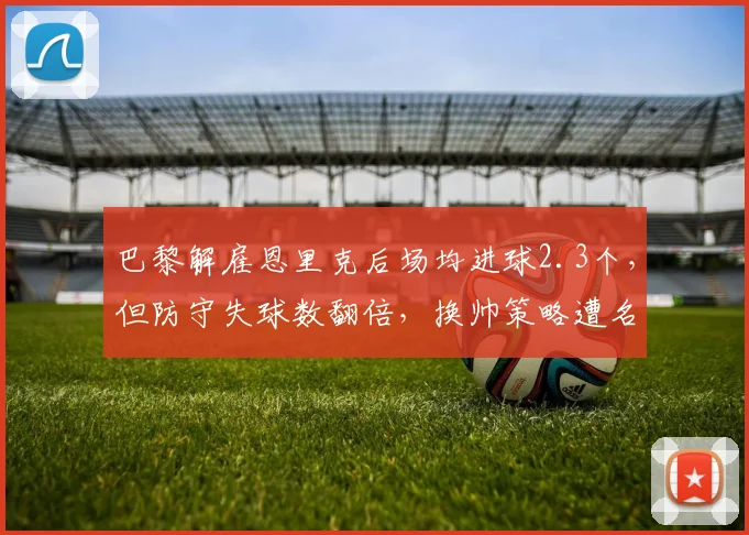 巴黎解雇恩里克后场均进球2.3个，但防守失球数翻倍，换帅策略遭名宿批评