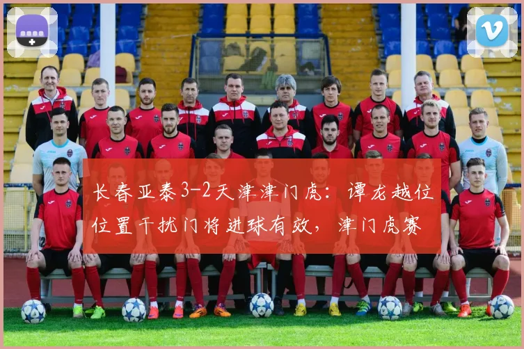 长春亚泰3-2天津津门虎:谭龙越位位置干扰门将进球有效,津门虎赛后正式申诉